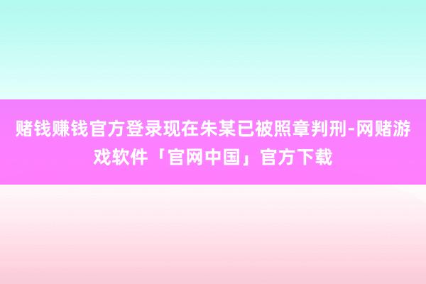 赌钱赚钱官方登录现在朱某已被照章判刑-网赌游戏软件「官网中国」官方下载