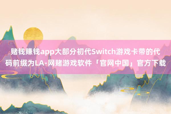 赌钱赚钱app大部分初代Switch游戏卡带的代码前缀为LA-网赌游戏软件「官网中国」官方下载