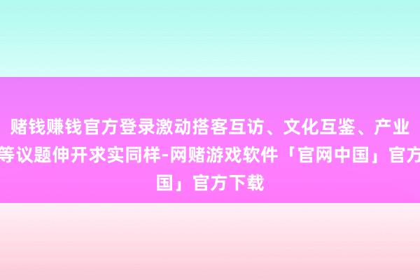 赌钱赚钱官方登录激动搭客互访、文化互鉴、产业互动等议题伸开求实同样-网赌游戏软件「官网中国」官方下载