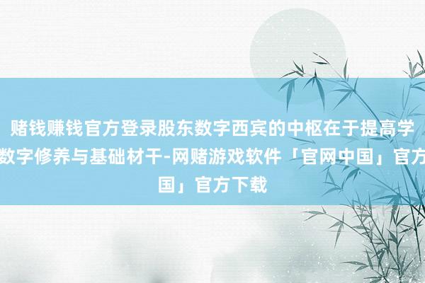 赌钱赚钱官方登录股东数字西宾的中枢在于提高学生的数字修养与基础材干-网赌游戏软件「官网中国」官方下载