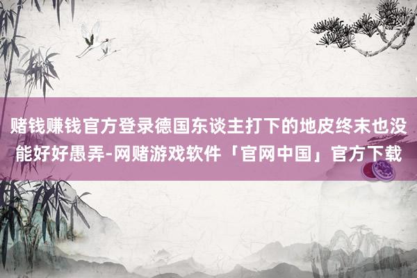 赌钱赚钱官方登录德国东谈主打下的地皮终末也没能好好愚弄-网赌游戏软件「官网中国」官方下载
