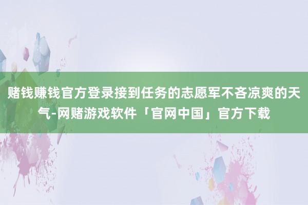 赌钱赚钱官方登录接到任务的志愿军不吝凉爽的天气-网赌游戏软件「官网中国」官方下载