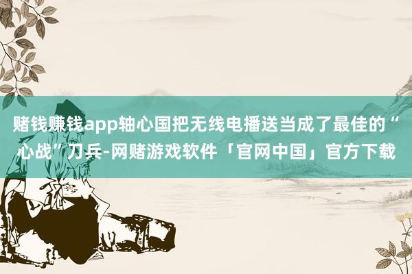 赌钱赚钱app轴心国把无线电播送当成了最佳的“心战”刀兵-网赌游戏软件「官网中国」官方下载