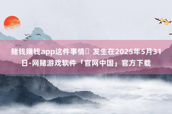 赌钱赚钱app这件事情‬发生在2025年5月31日-网赌游戏软件「官网中国」官方下载