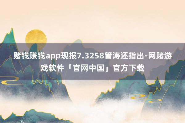 赌钱赚钱app现报7.3258管涛还指出-网赌游戏软件「官网中国」官方下载