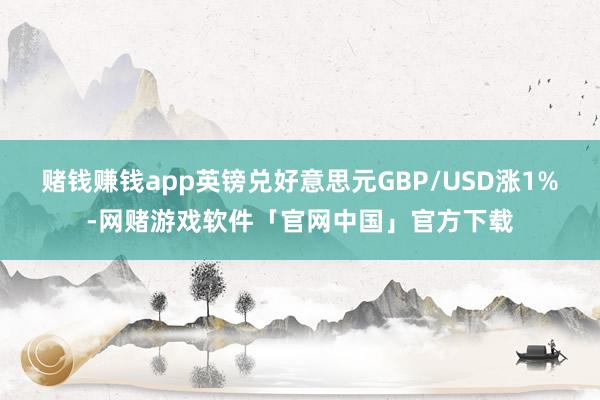 赌钱赚钱app英镑兑好意思元GBP/USD涨1%-网赌游戏软件「官网中国」官方下载