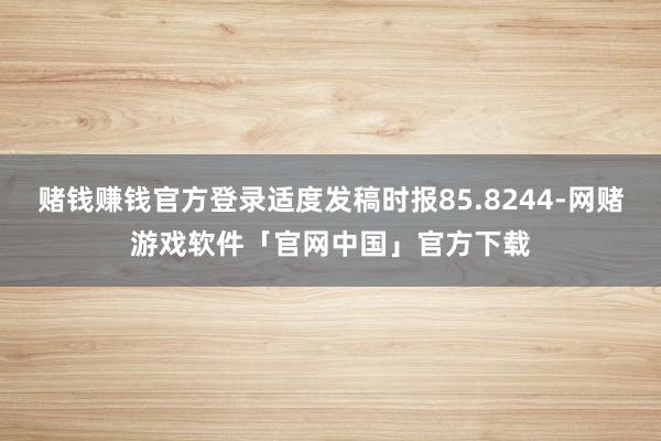 赌钱赚钱官方登录适度发稿时报85.8244-网赌游戏软件「官网中国」官方下载