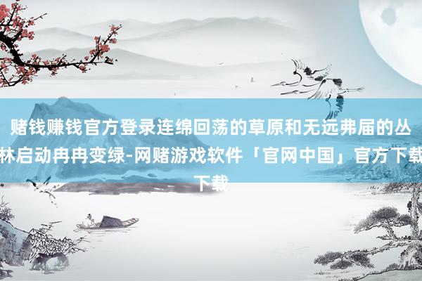 赌钱赚钱官方登录连绵回荡的草原和无远弗届的丛林启动冉冉变绿-网赌游戏软件「官网中国」官方下载