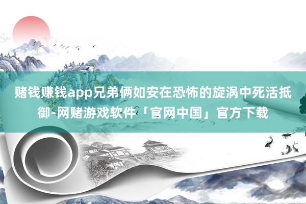 赌钱赚钱app兄弟俩如安在恐怖的旋涡中死活抵御-网赌游戏软件「官网中国」官方下载