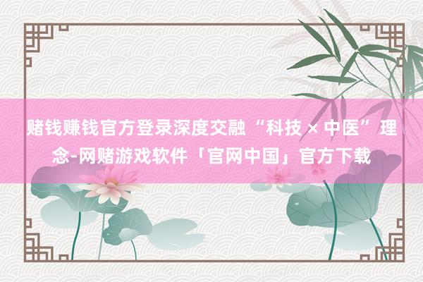 赌钱赚钱官方登录深度交融 “科技 × 中医” 理念-网赌游戏软件「官网中国」官方下载