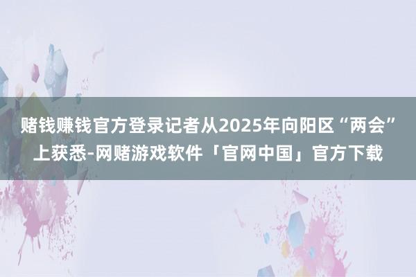 赌钱赚钱官方登录记者从2025年向阳区“两会”上获悉-网赌游戏软件「官网中国」官方下载