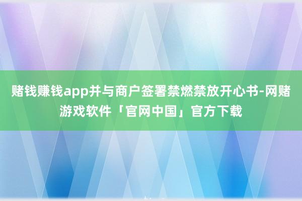 赌钱赚钱app并与商户签署禁燃禁放开心书-网赌游戏软件「官网中国」官方下载