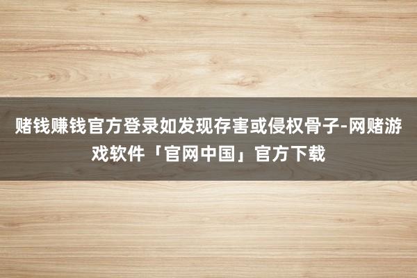 赌钱赚钱官方登录如发现存害或侵权骨子-网赌游戏软件「官网中国」官方下载