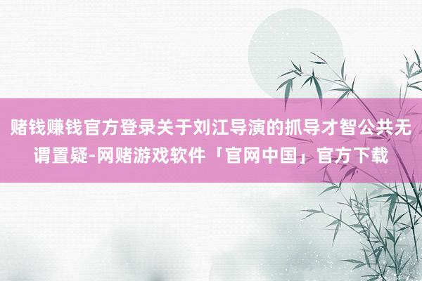 赌钱赚钱官方登录关于刘江导演的抓导才智公共无谓置疑-网赌游戏软件「官网中国」官方下载
