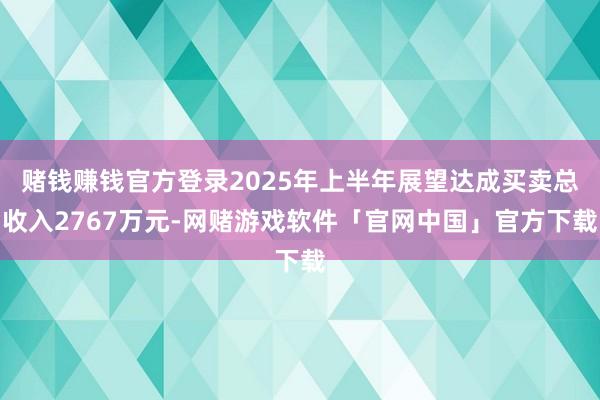 赌钱赚钱官方登录2025年上半年展望达成买卖总收入2767万元-网赌游戏软件「官网中国」官方下载