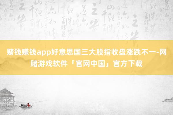 赌钱赚钱app好意思国三大股指收盘涨跌不一-网赌游戏软件「官网中国」官方下载