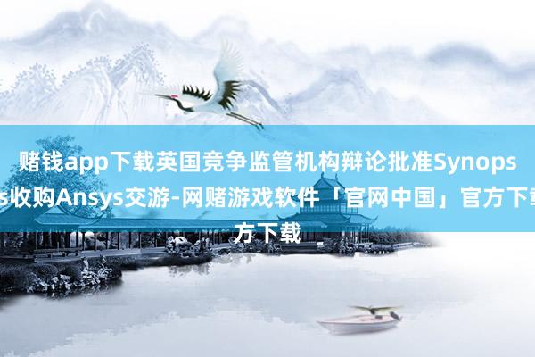 赌钱app下载英国竞争监管机构辩论批准Synopsys收购Ansys交游-网赌游戏软件「官网中国」官方下载