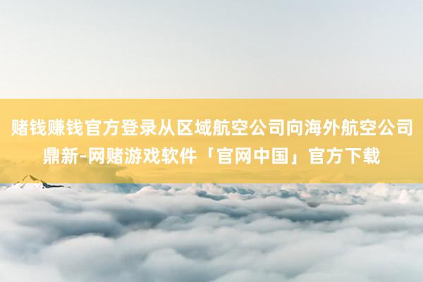 赌钱赚钱官方登录从区域航空公司向海外航空公司鼎新-网赌游戏软件「官网中国」官方下载