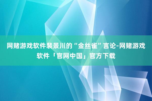 网赌游戏软件裴景川的“金丝雀”言论-网赌游戏软件「官网中国」官方下载