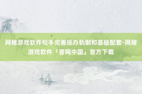 网赌游戏软件松手完善惩办轨制和基础配套-网赌游戏软件「官网中国」官方下载