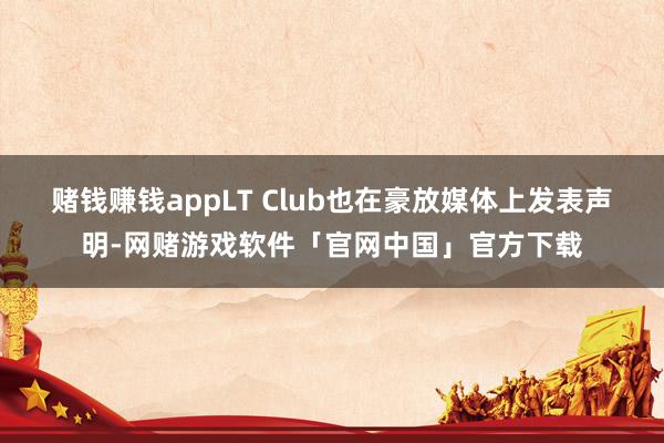 赌钱赚钱appLT Club也在豪放媒体上发表声明-网赌游戏软件「官网中国」官方下载