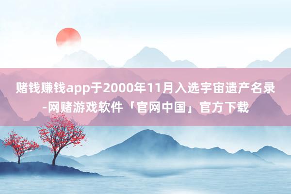赌钱赚钱app于2000年11月入选宇宙遗产名录-网赌游戏软件「官网中国」官方下载