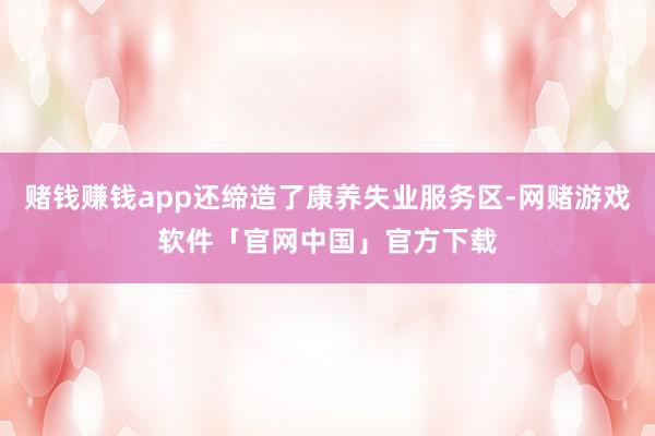 赌钱赚钱app还缔造了康养失业服务区-网赌游戏软件「官网中国」官方下载