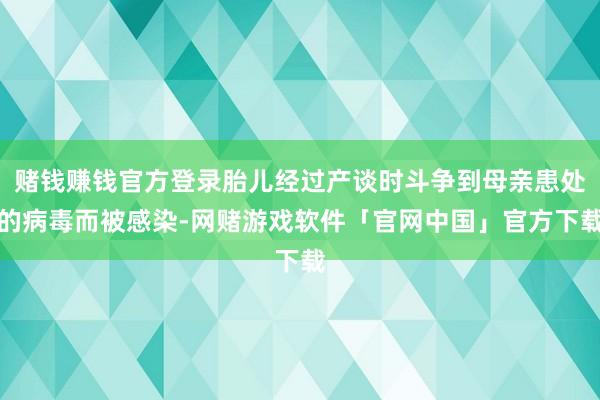 赌钱赚钱官方登录胎儿经过产谈时斗争到母亲患处的病毒而被感染-网赌游戏软件「官网中国」官方下载