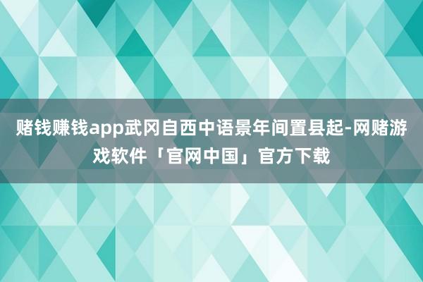 赌钱赚钱app武冈自西中语景年间置县起-网赌游戏软件「官网中国」官方下载