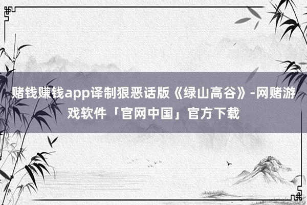 赌钱赚钱app译制狠恶话版《绿山高谷》-网赌游戏软件「官网中国」官方下载