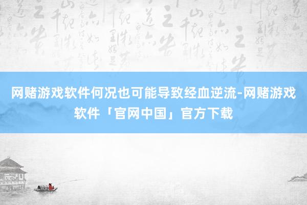 网赌游戏软件何况也可能导致经血逆流-网赌游戏软件「官网中国」官方下载