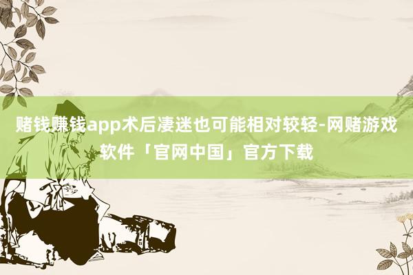 赌钱赚钱app术后凄迷也可能相对较轻-网赌游戏软件「官网中国」官方下载
