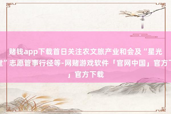 赌钱app下载首日关注农文旅产业和会及“星光课堂”志愿管事行径等-网赌游戏软件「官网中国」官方下载