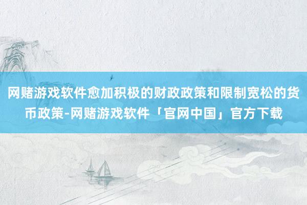 网赌游戏软件愈加积极的财政政策和限制宽松的货币政策-网赌游戏软件「官网中国」官方下载