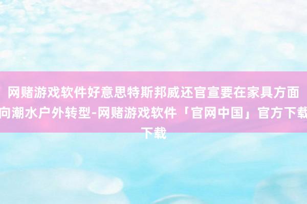 网赌游戏软件好意思特斯邦威还官宣要在家具方面向潮水户外转型-网赌游戏软件「官网中国」官方下载