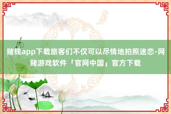 赌钱app下载旅客们不仅可以尽情地拍照迷恋-网赌游戏软件「官网中国」官方下载