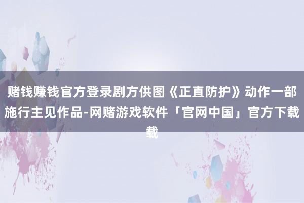 赌钱赚钱官方登录剧方供图《正直防护》动作一部施行主见作品-网赌游戏软件「官网中国」官方下载