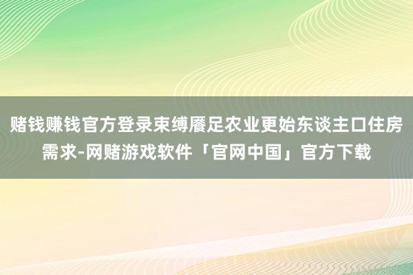 赌钱赚钱官方登录束缚餍足农业更始东谈主口住房需求-网赌游戏软件「官网中国」官方下载