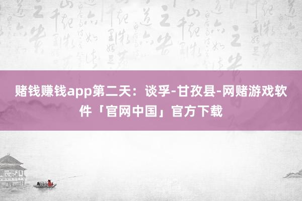 赌钱赚钱app第二天：谈孚-甘孜县-网赌游戏软件「官网中国」官方下载