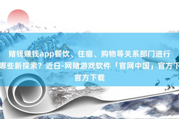 赌钱赚钱app餐饮、住宿、购物等关系部门进行了哪些新探索？近日-网赌游戏软件「官网中国」官方下载