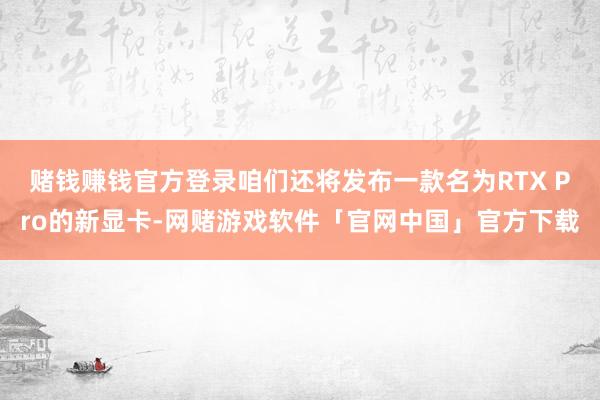 赌钱赚钱官方登录咱们还将发布一款名为RTX Pro的新显卡-网赌游戏软件「官网中国」官方下载