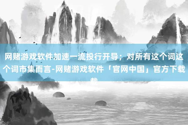网赌游戏软件加速一流投行开导；对所有这个词这个词市集而言-网赌游戏软件「官网中国」官方下载