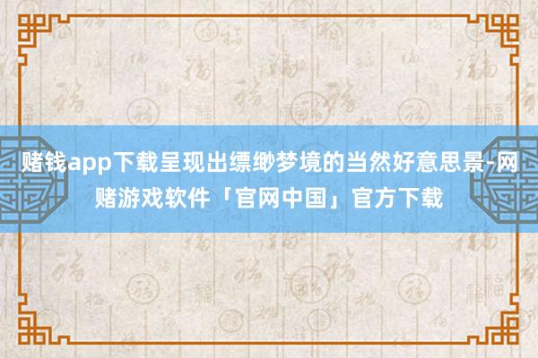 赌钱app下载呈现出缥缈梦境的当然好意思景-网赌游戏软件「官网中国」官方下载