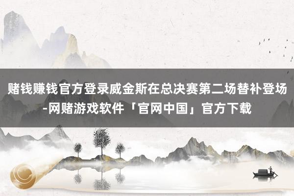 赌钱赚钱官方登录威金斯在总决赛第二场替补登场-网赌游戏软件「官网中国」官方下载
