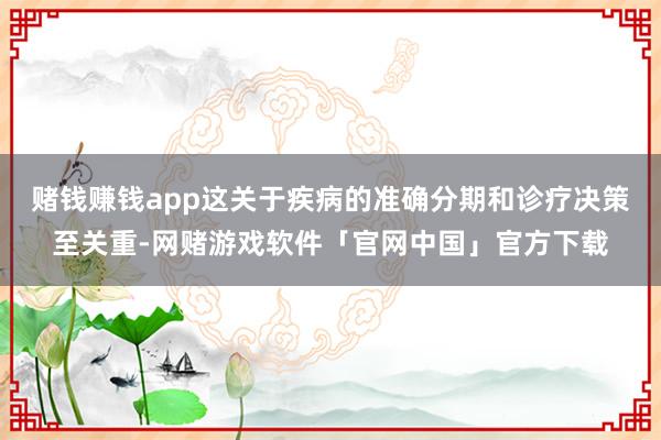 赌钱赚钱app这关于疾病的准确分期和诊疗决策至关重-网赌游戏软件「官网中国」官方下载