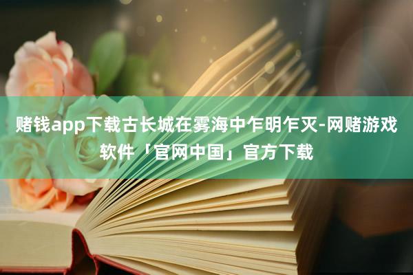 赌钱app下载古长城在雾海中乍明乍灭-网赌游戏软件「官网中国」官方下载