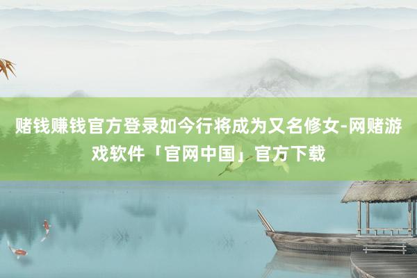 赌钱赚钱官方登录如今行将成为又名修女-网赌游戏软件「官网中国」官方下载
