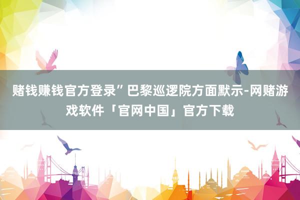赌钱赚钱官方登录”巴黎巡逻院方面默示-网赌游戏软件「官网中国」官方下载