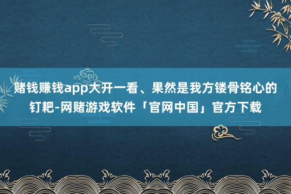 赌钱赚钱app大开一看、果然是我方镂骨铭心的钉耙-网赌游戏软件「官网中国」官方下载