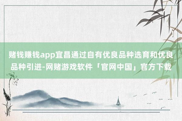 赌钱赚钱app宜昌通过自有优良品种选育和优良品种引进-网赌游戏软件「官网中国」官方下载